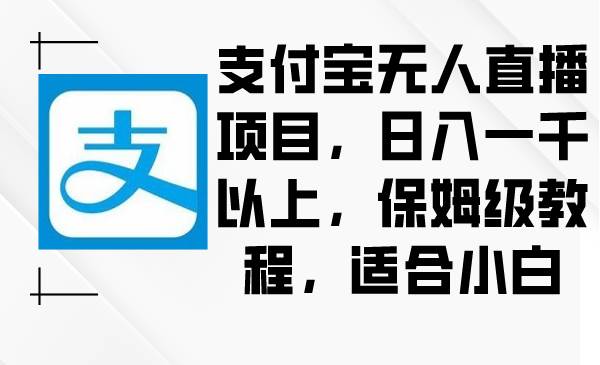 支付宝无人直播项目，日入一千以上，保姆级教程，适合小白吉晟搞钱-网创项目资源站-副业项目-创业项目-搞钱项目吉晟搞钱