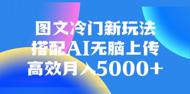 图文冷门新玩法，搭配AI无脑上传，高效月入5000+吉晟搞钱-网创项目资源站-副业项目-创业项目-搞钱项目吉晟搞钱