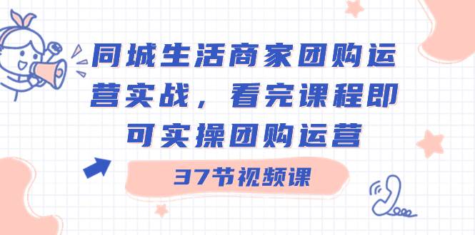 同城生活商家团购运营实战，看完课程即可实操团购运营（37节课）吉晟搞钱-网创项目资源站-副业项目-创业项目-搞钱项目吉晟搞钱
