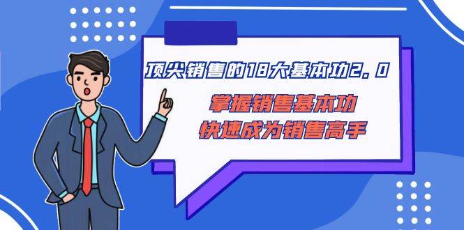 顶尖 销售的18大基本功2.0，掌握销售基本功快速成为销售高手吉晟搞钱-网创项目资源站-副业项目-创业项目-搞钱项目吉晟搞钱