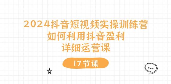 2024抖音短视频实操训练营：如何利用抖音盈利，详细运营课（17节视频课）吉晟搞钱-网创项目资源站-副业项目-创业项目-搞钱项目吉晟搞钱