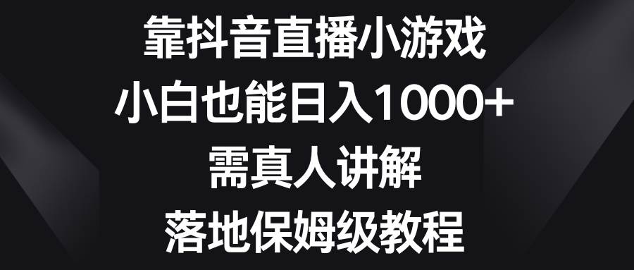 靠抖音直播小游戏，小白也能日入1000+，需真人讲解，落地保姆级教程吉晟搞钱-网创项目资源站-副业项目-创业项目-搞钱项目吉晟搞钱