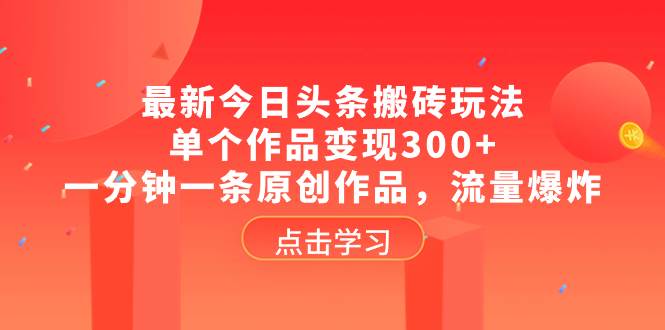 最新今日头条搬砖玩法，单个作品变现300+，一分钟一条原创作品，流量爆炸吉晟搞钱-网创项目资源站-副业项目-创业项目-搞钱项目吉晟搞钱