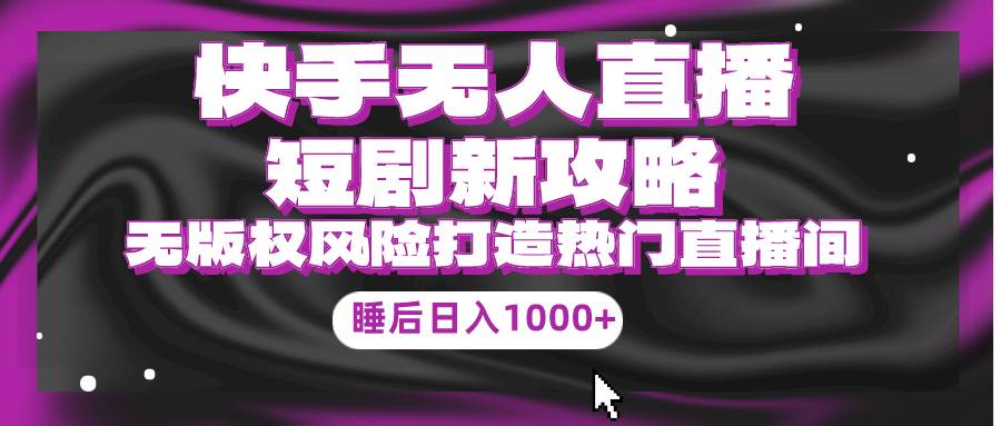 快手无人直播短剧新攻略，合规无版权风险，打造热门直播间，睡后日入1000+吉晟搞钱-网创项目资源站-副业项目-创业项目-搞钱项目吉晟搞钱