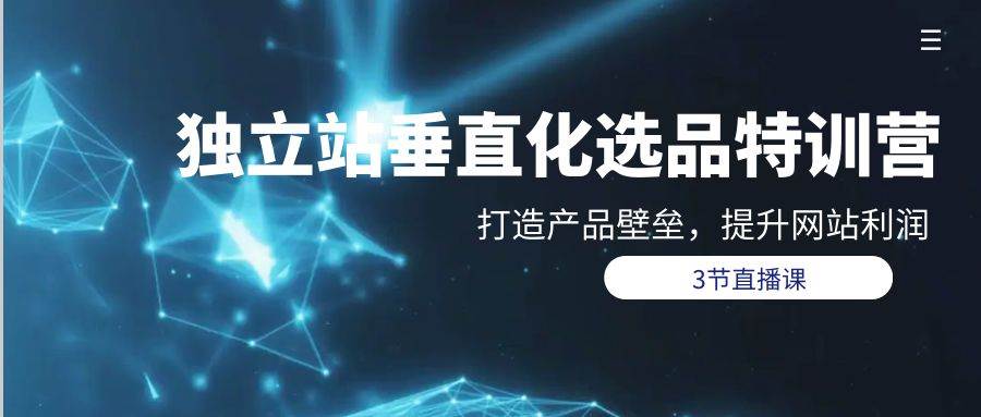 独立站-垂直化选品训练营，打造产品壁垒，提升网站利润（3节直播课）吉晟搞钱-网创项目资源站-副业项目-创业项目-搞钱项目吉晟搞钱