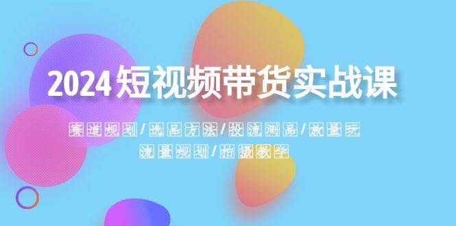 2024短视频带货实战课：赛道规划·选品方法·投流测品·放量玩法·流量规划吉晟搞钱-网创项目资源站-副业项目-创业项目-搞钱项目吉晟搞钱