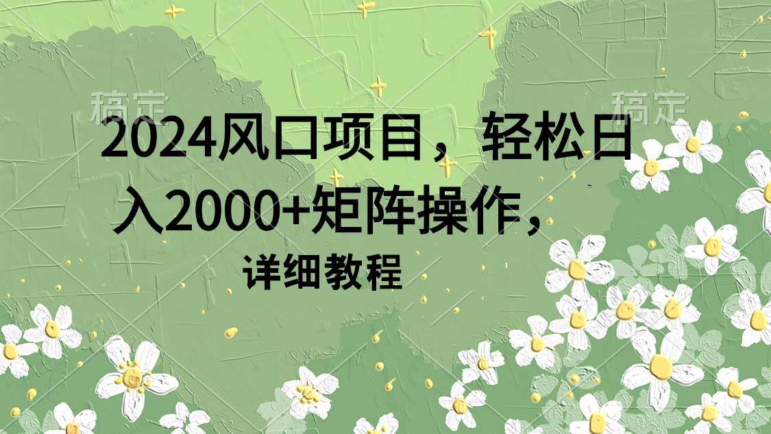 2024风口项目，轻松日入2000+矩阵操作，详细教程吉晟搞钱-网创项目资源站-副业项目-创业项目-搞钱项目吉晟搞钱