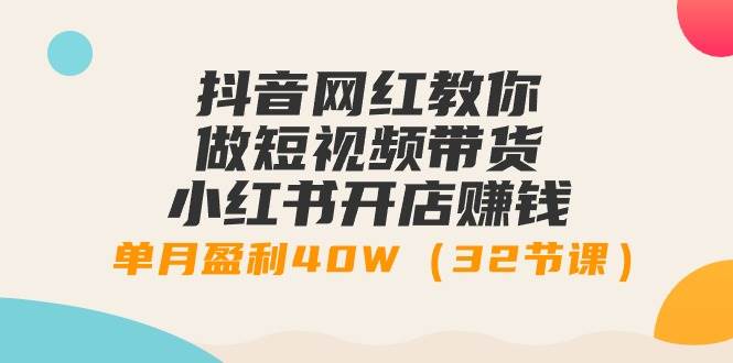 抖音网红教你做短视频带货+小红书开店赚钱，单月盈利40W（32节课）吉晟搞钱-网创项目资源站-副业项目-创业项目-搞钱项目吉晟搞钱