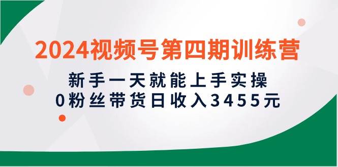 2024视频号第四期训练营，新手一天就能上手实操，0粉丝带货日收入3455元吉晟搞钱-网创项目资源站-副业项目-创业项目-搞钱项目吉晟搞钱
