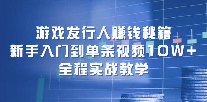 游戏发行人赚钱秘籍：新手入门到单条视频10W+，全程实战教学吉晟搞钱-网创项目资源站-副业项目-创业项目-搞钱项目吉晟搞钱