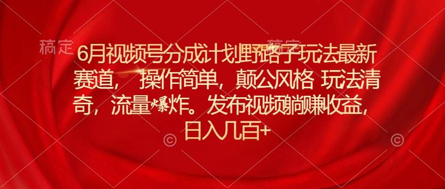 6月视频号分成计划野路子玩法最新赛道操作简单，颠公风格玩法清奇，流…吉晟搞钱-网创项目资源站-副业项目-创业项目-搞钱项目吉晟搞钱