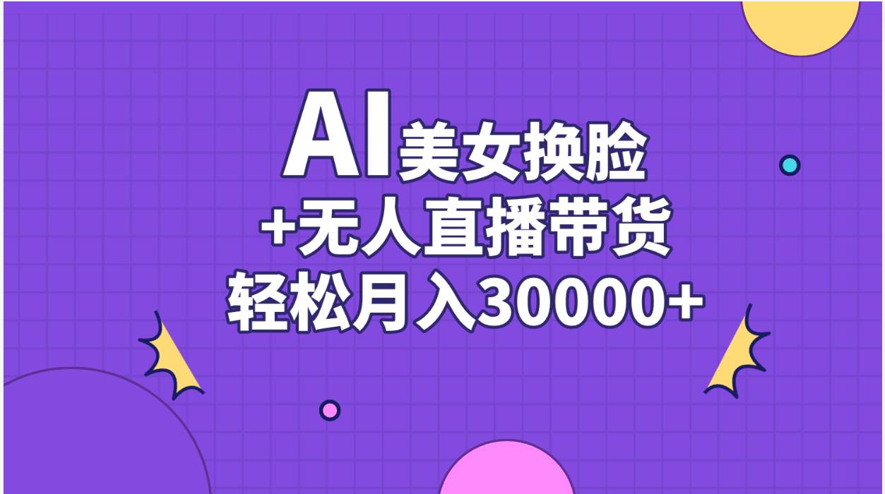 AI美女换脸视频结合无人直播带货，随便月入30000+吉晟搞钱-网创项目资源站-副业项目-创业项目-搞钱项目吉晟搞钱
