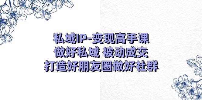 私域IP-变现高手课：做好私域 被动成交，打造好朋友圈做好社群（18节）吉晟搞钱-网创项目资源站-副业项目-创业项目-搞钱项目吉晟搞钱