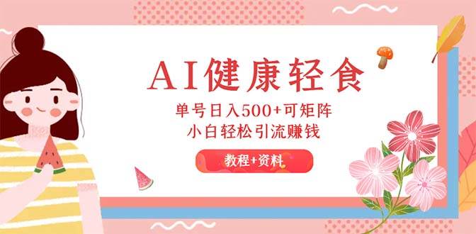 AI健康轻食，单号日入500+可矩阵，小白轻松引流赚钱（教程+食谱）吉晟搞钱-网创项目资源站-副业项目-创业项目-搞钱项目吉晟搞钱