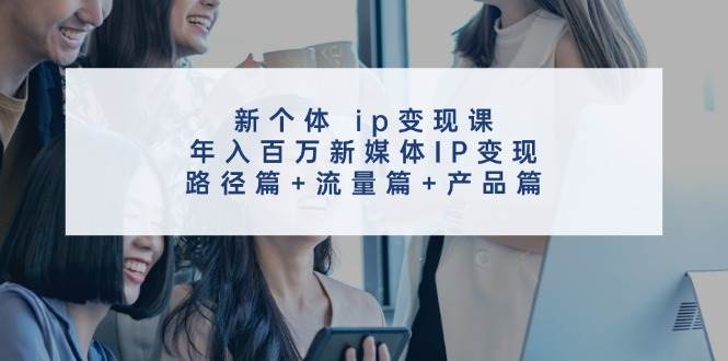 新个体 ip变现课，年入百万新媒体IP变现，路径篇+流量篇+产品篇吉晟搞钱-网创项目资源站-副业项目-创业项目-搞钱项目吉晟搞钱