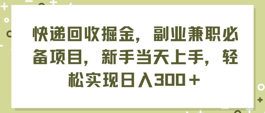 快递回收掘金，副业兼职必备项目，新手当天上手，轻松实现日入300＋吉晟搞钱-网创项目资源站-副业项目-创业项目-搞钱项目吉晟搞钱