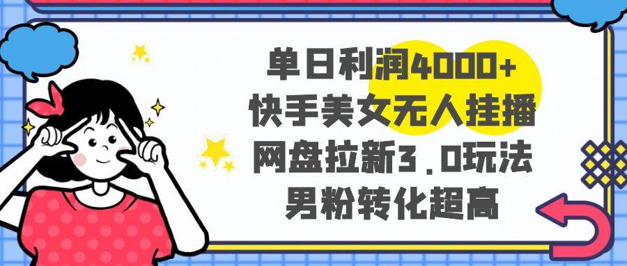 单日利润4000+快手美女无人挂播，网盘拉新3.0玩法，男粉转化超高吉晟搞钱-网创项目资源站-副业项目-创业项目-搞钱项目吉晟搞钱