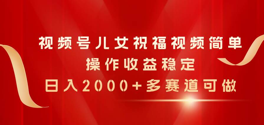 视频号儿女祝福视频，简单操作收益稳定，日入2000+，多赛道可做吉晟搞钱-网创项目资源站-副业项目-创业项目-搞钱项目吉晟搞钱
