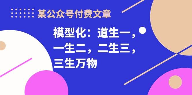 某付费文章《模型化：道生一，一生二，二生三，三生万物！》吉晟搞钱-网创项目资源站-副业项目-创业项目-搞钱项目吉晟搞钱