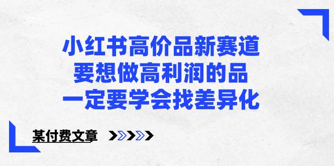 小红书高价品新赛道，要想做高利润的品，一定要学会找差异化【某付费文章】吉晟搞钱-网创项目资源站-副业项目-创业项目-搞钱项目吉晟搞钱