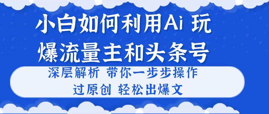小白如何利用Ai，完爆流量主和头条号 深层解析，一步步操作，过原创出爆文吉晟搞钱-网创项目资源站-副业项目-创业项目-搞钱项目吉晟搞钱