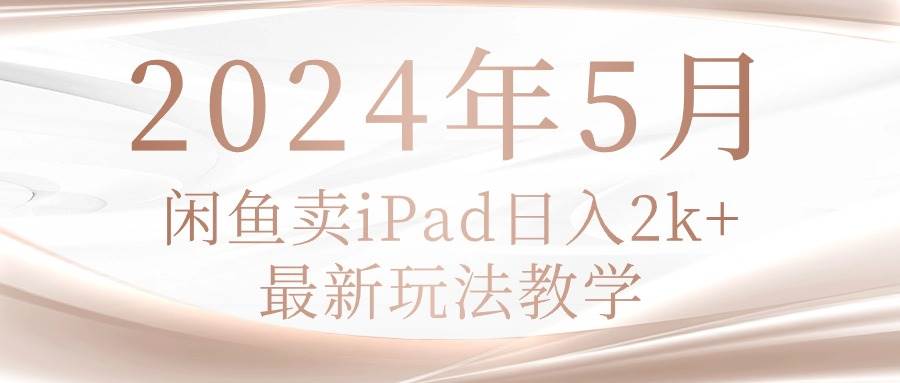 2024年5月闲鱼卖ipad日入2k，最新玩法教学吉晟搞钱-网创项目资源站-副业项目-创业项目-搞钱项目吉晟搞钱