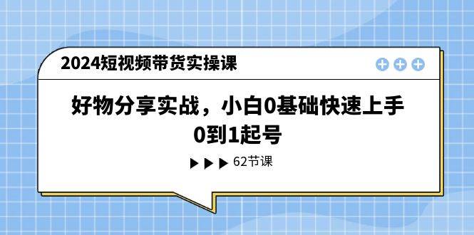 2024短视频带货实操课,好物分享实战,小白0基础快速上手,0到1起号吉晟搞钱-网创项目资源站-副业项目-创业项目-搞钱项目吉晟搞钱