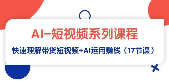 AI-短视频系列课程，快速理解带货短视频+AI运用赚钱（17节课）吉晟搞钱-网创项目资源站-副业项目-创业项目-搞钱项目吉晟搞钱