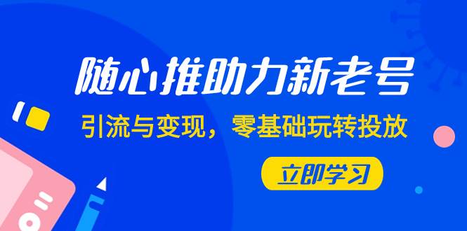 随心推-助力新老号，引流与变现，零基础玩转投放（7节课）吉晟搞钱-网创项目资源站-副业项目-创业项目-搞钱项目吉晟搞钱