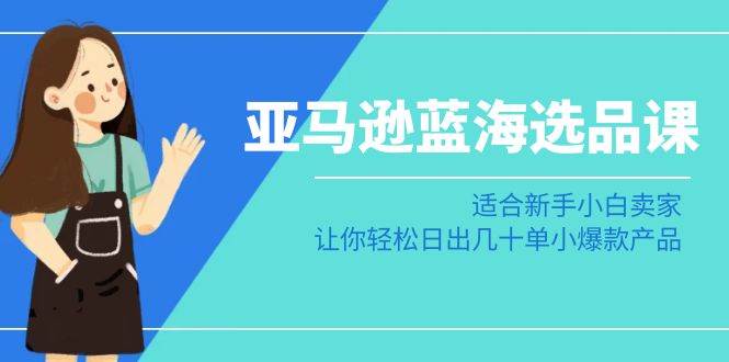 亚马逊-蓝海选品课：适合新手小白卖家，让你轻松日出几十单小爆款产品吉晟搞钱-网创项目资源站-副业项目-创业项目-搞钱项目吉晟搞钱