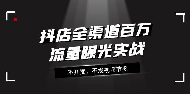 抖店-全渠道百万流量曝光实战，不开播，不发视频带货（16节课）吉晟搞钱-网创项目资源站-副业项目-创业项目-搞钱项目吉晟搞钱