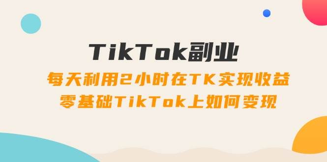 TikTok副业：每天利用2小时在TK实现收益，零基础TikTok上如何变现，34节程吉晟搞钱-网创项目资源站-副业项目-创业项目-搞钱项目吉晟搞钱