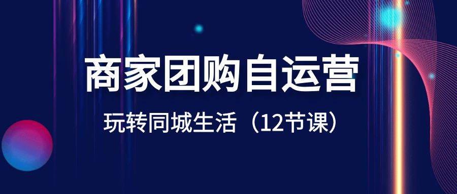 商家团购自运营-玩转同城生活（12节课）吉晟搞钱-网创项目资源站-副业项目-创业项目-搞钱项目吉晟搞钱