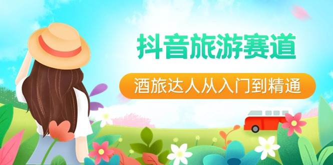 抖音旅游赛道酒 旅达人从入门到精通：直播+短视频+旅游  未来5年风口吉晟搞钱-网创项目资源站-副业项目-创业项目-搞钱项目吉晟搞钱