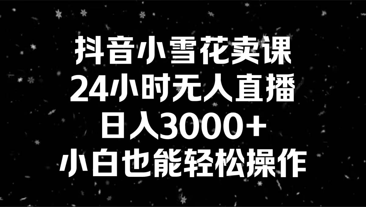 抖音小雪花卖课，24小时无人直播，日入3000+，小白也能轻松操作吉晟搞钱-网创项目资源站-副业项目-创业项目-搞钱项目吉晟搞钱