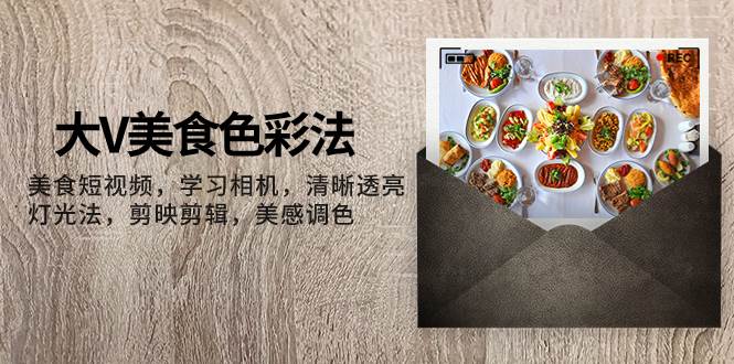 大V-美食色彩法，美食短视频 学习相机 清晰透亮灯光法 剪映剪辑 美感调色吉晟搞钱-网创项目资源站-副业项目-创业项目-搞钱项目吉晟搞钱