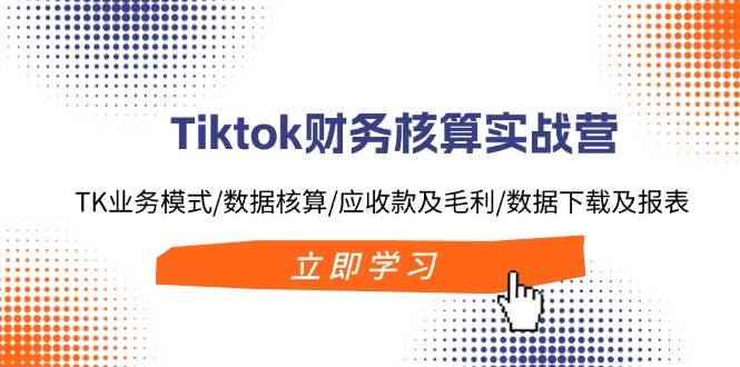 Tiktok财务核算实战营：TK业务模式/数据核算/应收款及毛利/数据下载及报表吉晟搞钱-网创项目资源站-副业项目-创业项目-搞钱项目吉晟搞钱
