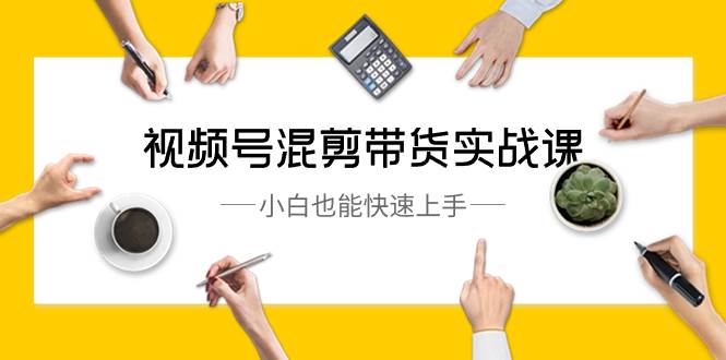 视频号-混剪带货实战课，小白也能快速上手（10节课）吉晟搞钱-网创项目资源站-副业项目-创业项目-搞钱项目吉晟搞钱