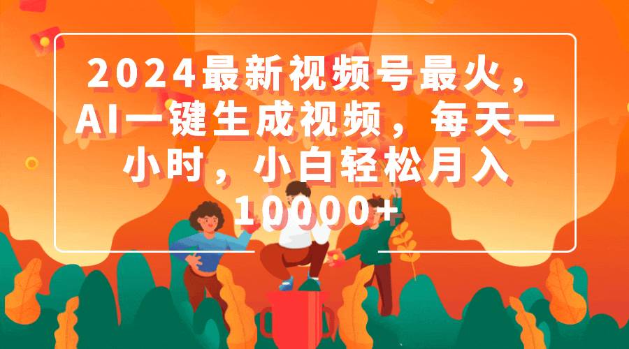 2024最新视频号最火，AI一键生成视频，每天一小时，小白轻松月入10000+吉晟搞钱-网创项目资源站-副业项目-创业项目-搞钱项目吉晟搞钱