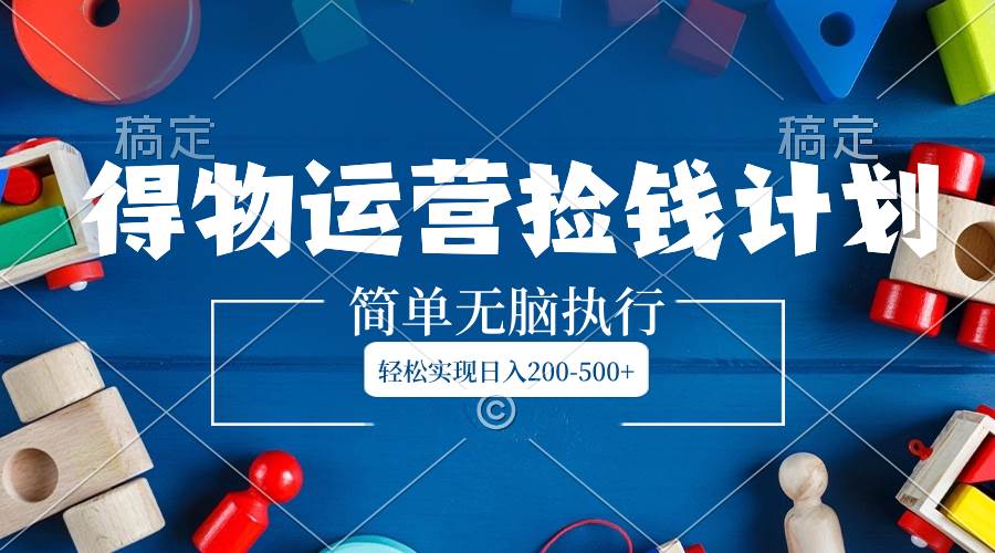 得物运营捡钱计划，简单无脑执行，轻松实现日入200-500+吉晟搞钱-网创项目资源站-副业项目-创业项目-搞钱项目吉晟搞钱