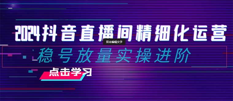 2024抖音直播间精细化运营：稳号放量实操进阶 选品/排品/起号/小店随心推/千川付费如何去投放吉晟搞钱-网创项目资源站-副业项目-创业项目-搞钱项目吉晟搞钱