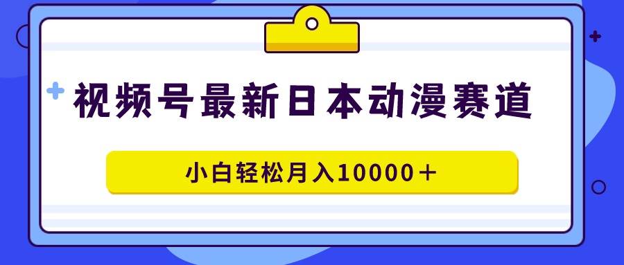 视频号日本动漫蓝海赛道，100%原创，小白轻松月入10000＋吉晟搞钱-网创项目资源站-副业项目-创业项目-搞钱项目吉晟搞钱