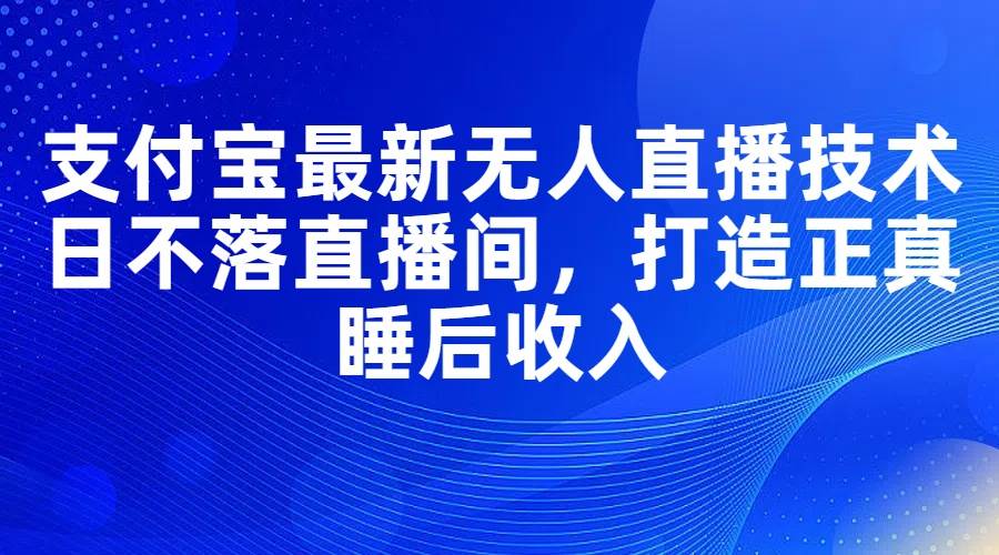 支付宝最新无人直播技术，日不落直播间，打造正真睡后收入吉晟搞钱-网创项目资源站-副业项目-创业项目-搞钱项目吉晟搞钱