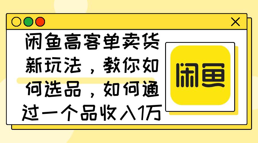 闲鱼高客单卖货新玩法，教你如何选品，如何通过一个品收入1万+吉晟搞钱-网创项目资源站-副业项目-创业项目-搞钱项目吉晟搞钱