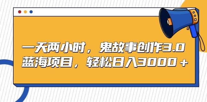 一天两小时，鬼故事创作3.0，蓝海项目，轻松日入3000＋吉晟搞钱-网创项目资源站-副业项目-创业项目-搞钱项目吉晟搞钱