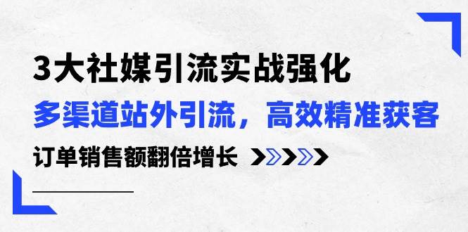 3大社媒引流实操强化，多渠道站外引流/高效精准获客/订单销售额翻倍增长吉晟搞钱-网创项目资源站-副业项目-创业项目-搞钱项目吉晟搞钱