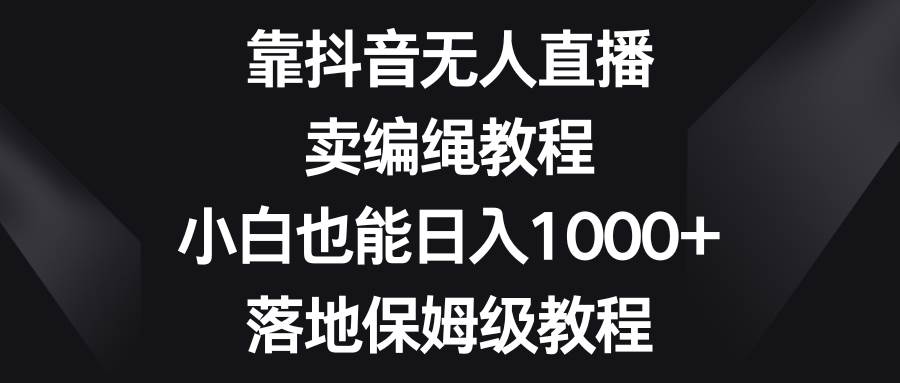 靠抖音无人直播，卖编绳教程，小白也能日入1000+，落地保姆级教程吉晟搞钱-网创项目资源站-副业项目-创业项目-搞钱项目吉晟搞钱