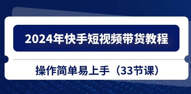 2024年快手短视频带货教程，操作简单易上手（33节课）吉晟搞钱-网创项目资源站-副业项目-创业项目-搞钱项目吉晟搞钱