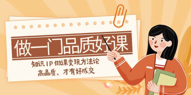如何做一门·品质好课，知识IP做课变现方法论，高品质，才有好成交（11节）吉晟搞钱-网创项目资源站-副业项目-创业项目-搞钱项目吉晟搞钱