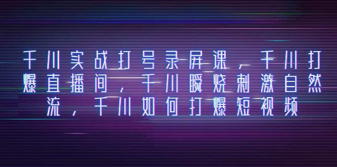 千川实战打号录屏课，千川打爆直播间，千川瞬烧刺激自然流，千川如何打爆短视频吉晟搞钱-网创项目资源站-副业项目-创业项目-搞钱项目吉晟搞钱